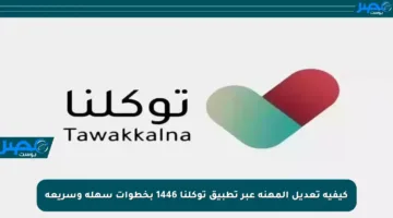 كيفية تعديل المهنة عبر تطبيق توكلنا 1446 بخطوات سهلة وسريعة